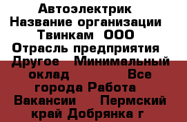 Автоэлектрик › Название организации ­ Твинкам, ООО › Отрасль предприятия ­ Другое › Минимальный оклад ­ 40 000 - Все города Работа » Вакансии   . Пермский край,Добрянка г.